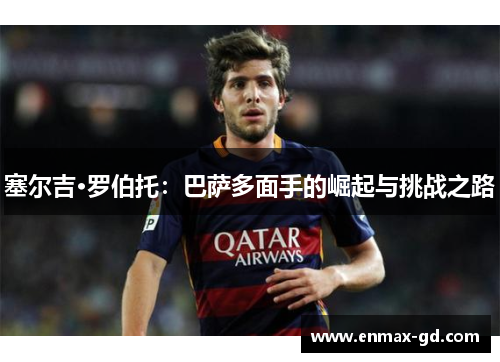 塞尔吉·罗伯托：巴萨多面手的崛起与挑战之路