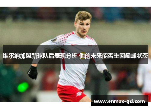 维尔纳加盟新球队后表现分析 他的未来能否重回巅峰状态