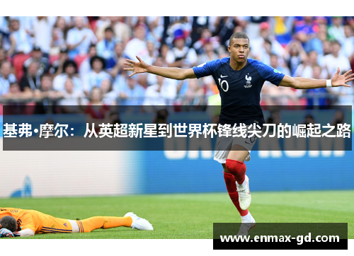 基弗·摩尔：从英超新星到世界杯锋线尖刀的崛起之路
