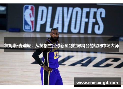 詹姆斯·麦迪逊：从英格兰足球新星到世界舞台的耀眼中场大师