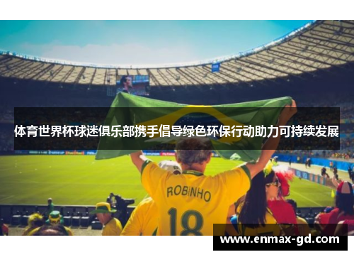 体育世界杯球迷俱乐部携手倡导绿色环保行动助力可持续发展