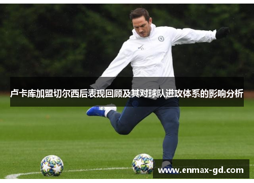 卢卡库加盟切尔西后表现回顾及其对球队进攻体系的影响分析