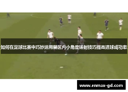 如何在足球比赛中巧妙运用禁区内小角度搓射技巧提高进球成功率