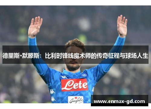 德里斯·默滕斯：比利时锋线魔术师的传奇征程与球场人生