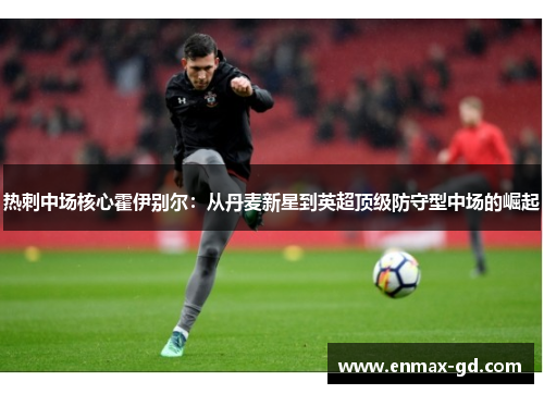 热刺中场核心霍伊别尔：从丹麦新星到英超顶级防守型中场的崛起