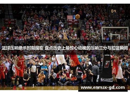 篮球压哨绝杀时刻揭密 盘点历史上最惊心动魄的压哨三分与扣篮瞬间