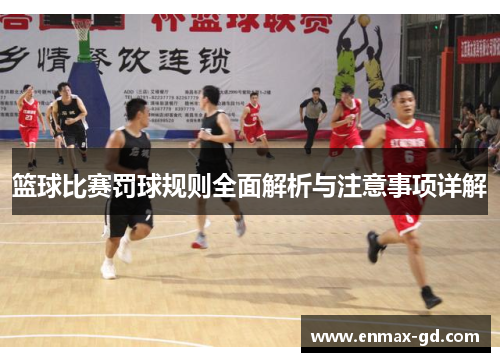篮球比赛罚球规则全面解析与注意事项详解