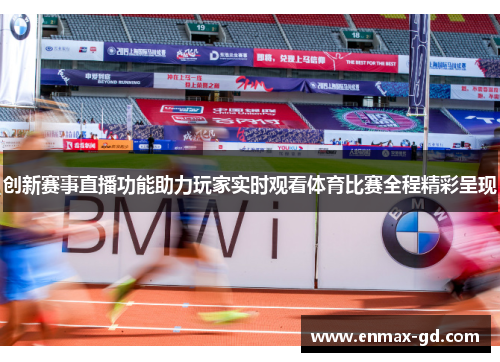 创新赛事直播功能助力玩家实时观看体育比赛全程精彩呈现