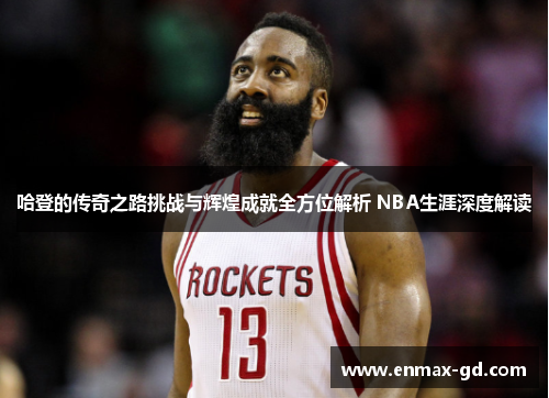 哈登的传奇之路挑战与辉煌成就全方位解析 NBA生涯深度解读