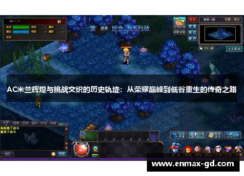 AC米兰辉煌与挑战交织的历史轨迹：从荣耀巅峰到低谷重生的传奇之路