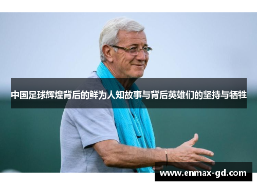 中国足球辉煌背后的鲜为人知故事与背后英雄们的坚持与牺牲