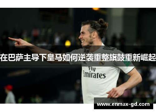 在巴萨主导下皇马如何逆袭重整旗鼓重新崛起