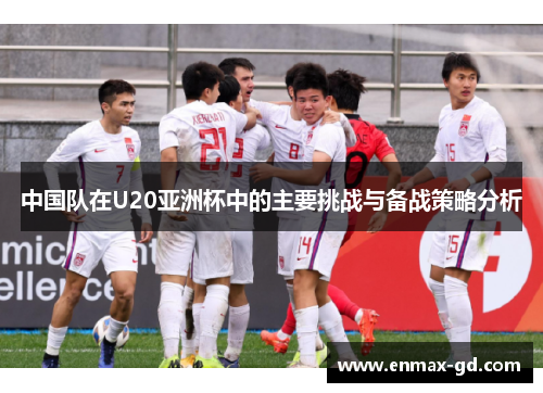 中国队在U20亚洲杯中的主要挑战与备战策略分析