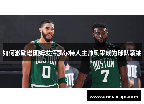 如何激励塔图姆发挥凯尔特人主帅风采成为球队领袖