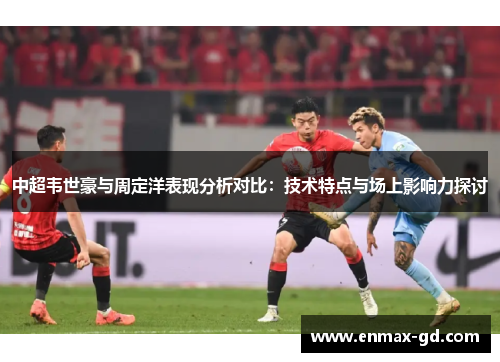 中超韦世豪与周定洋表现分析对比：技术特点与场上影响力探讨