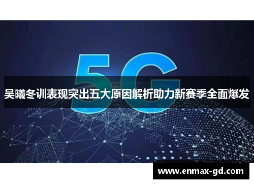 吴曦冬训表现突出五大原因解析助力新赛季全面爆发
