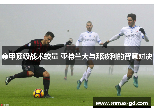 意甲顶级战术较量 亚特兰大与那波利的智慧对决