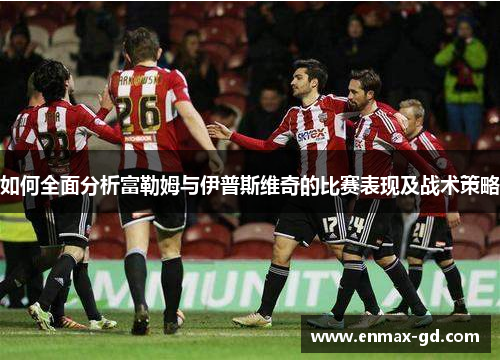 如何全面分析富勒姆与伊普斯维奇的比赛表现及战术策略