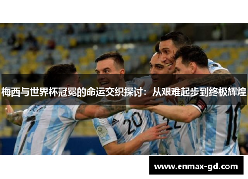 梅西与世界杯冠冕的命运交织探讨：从艰难起步到终极辉煌