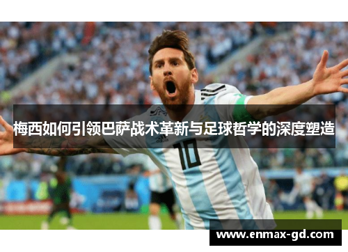 梅西如何引领巴萨战术革新与足球哲学的深度塑造